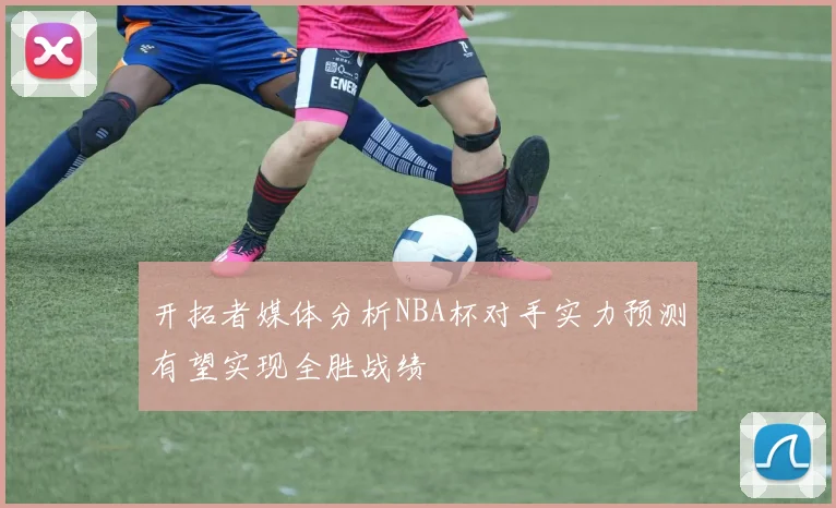 开拓者媒体分析NBA杯对手实力预测有望实现全胜战绩