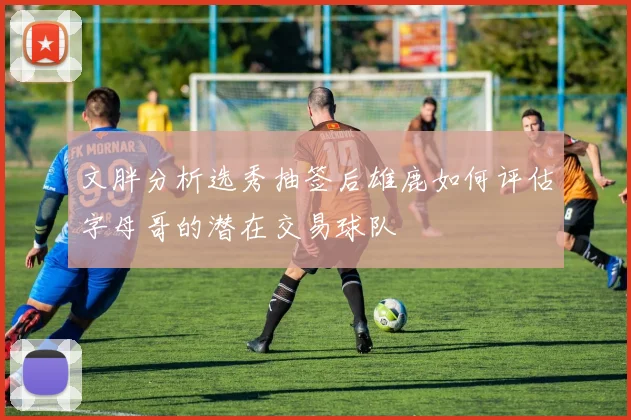 文胖分析选秀抽签后雄鹿如何评估字母哥的潜在交易球队