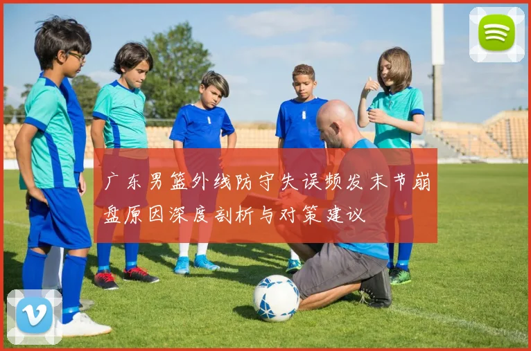 广东男篮外线防守失误频发末节崩盘原因深度剖析与对策建议