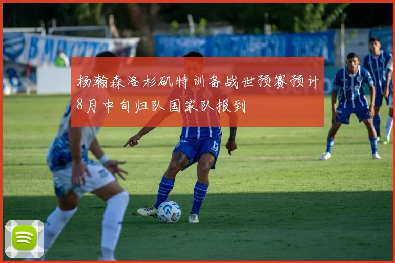 杨瀚森洛杉矶特训备战世预赛预计8月中旬归队国家队报到