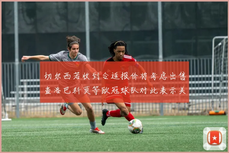 切尔西若收到合适报价将考虑出售查洛巴科莫等欧冠球队对此表示关注