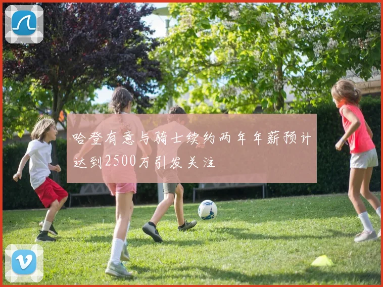 哈登有意与骑士续约两年年薪预计达到2500万引发关注