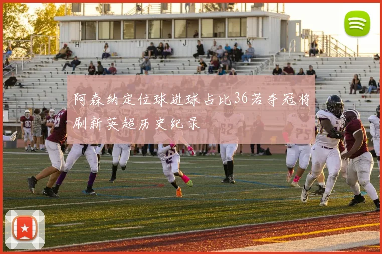阿森纳定位球进球占比36若夺冠将刷新英超历史纪录
