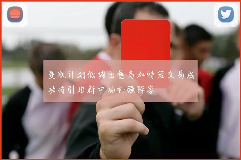 曼联计划低调出售乌加特若交易成功将引进新中场补强阵容