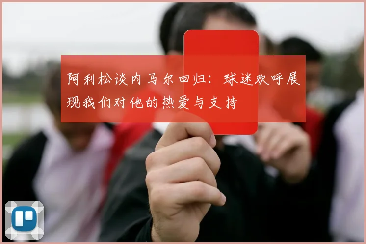 阿利松谈内马尔回归：球迷欢呼展现我们对他的热爱与支持