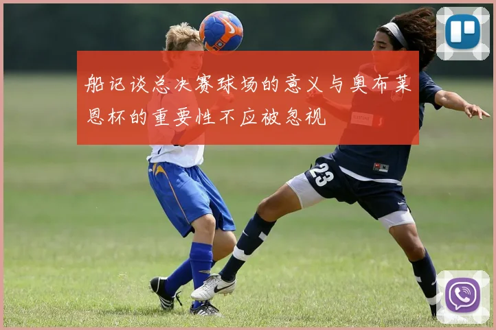 船记谈总决赛球场的意义与奥布莱恩杯的重要性不应被忽视
