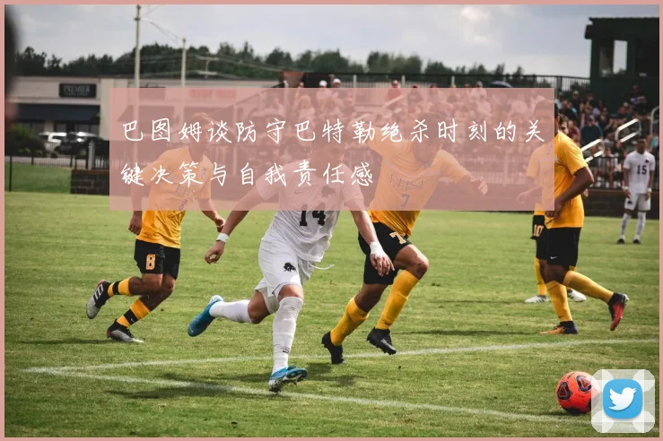 巴图姆谈防守巴特勒绝杀时刻的关键决策与自我责任感