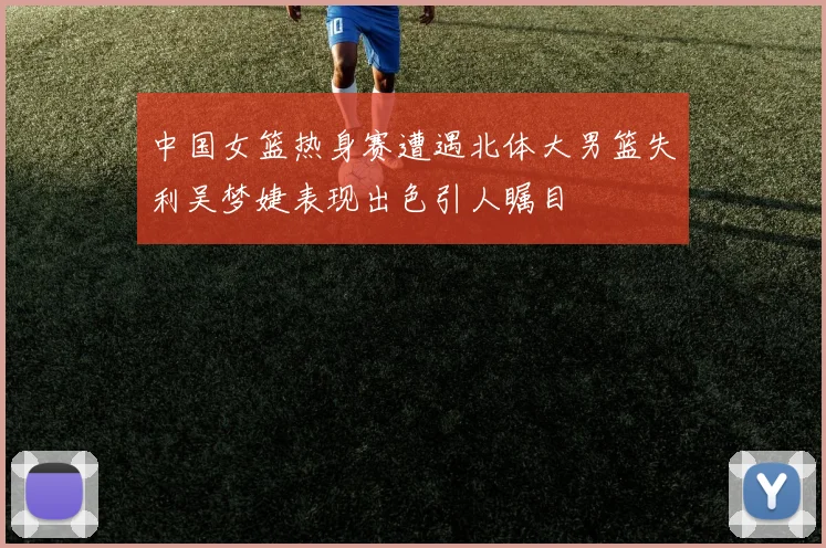 中国女篮热身赛遭遇北体大男篮失利吴梦婕表现出色引人瞩目
