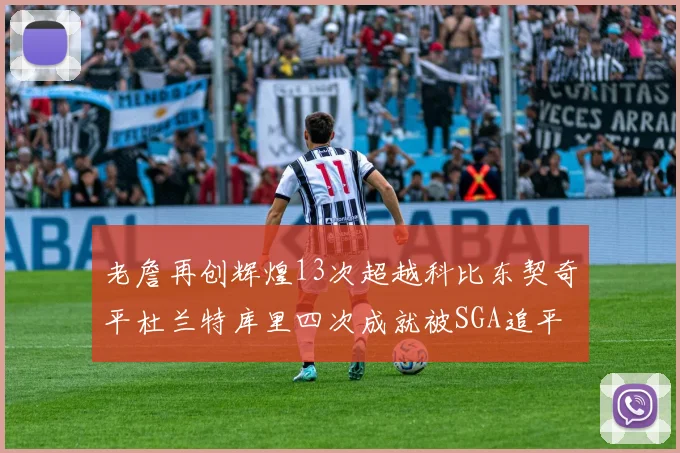 老詹再创辉煌13次超越科比东契奇平杜兰特库里四次成就被SGA追平