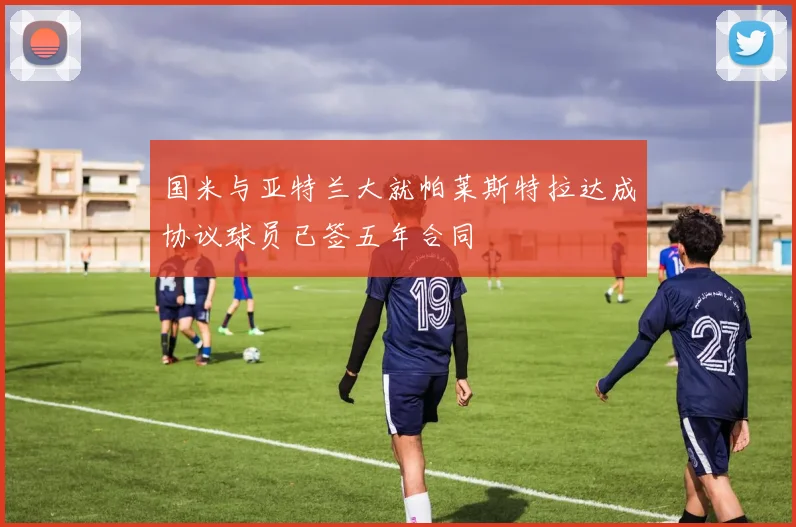 国米与亚特兰大就帕莱斯特拉达成协议球员已签五年合同