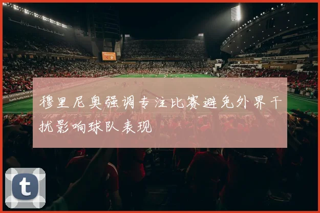 穆里尼奥强调专注比赛避免外界干扰影响球队表现