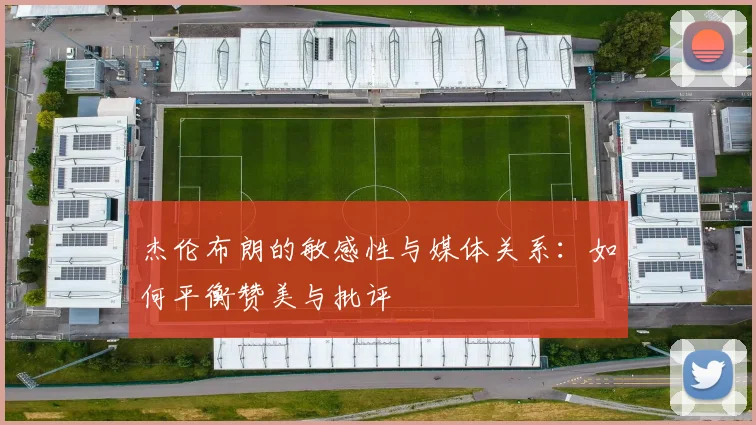 杰伦布朗的敏感性与媒体关系：如何平衡赞美与批评