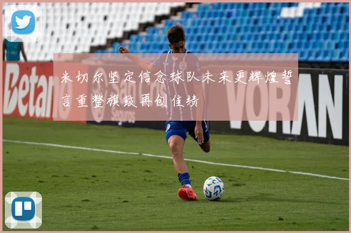 米切尔坚定信念球队未来更辉煌誓言重整旗鼓再创佳绩
