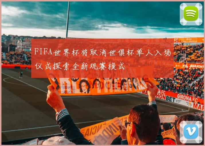 FIFA世界杯将取消世俱杯单人入场仪式探索全新观赛模式