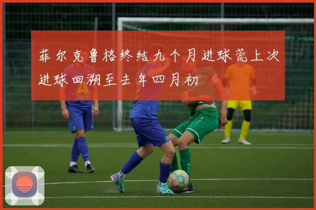 菲尔克鲁格终结九个月进球荒上次进球回溯至去年四月初